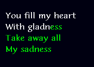 You fill my heart
With gladness

Take away all
My sadness