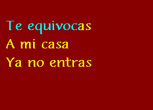 Te equivocas
A mi casa

Ya no entras