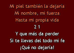 Mi piel tambwn la dejan'a
Mi nombre, mi fuerza
Hasta mi propia Vida

2 1
Y que mas da perder

Si te llevas del todo mi fe

iQw no dejan'a!