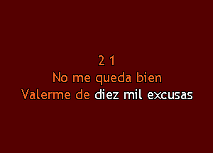 21

No me queda bien
Valerme de diez mil excusas