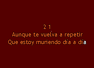 21

Aunque te vuelva a repetir
Que estoy muriendo dfa a dfa