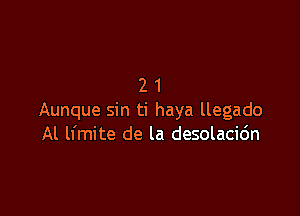 21

Aunque sin ti haya llegado
Al lfmite de la desolacidn