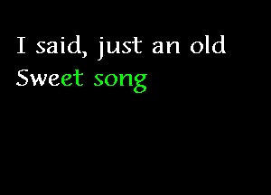 I said, just an old
Sweet song