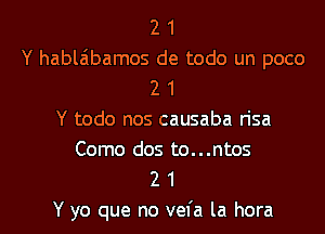 2 1
Y hablabamos de todo un poco
2 1
Y todo nos causaba n'sa

Como dos to...ntos
2 1

Y yo que no vefa la hora l