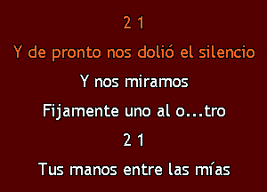 2 1
Y de pronto nos doli6 el silencio
Y nos miramos

Fijamente uno al o...tro
2 1

Tus manos entre las mfas