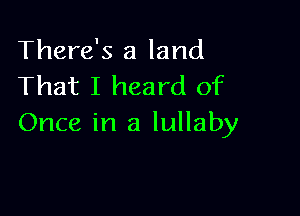 There's a land
That I heard of

Once in a lullaby