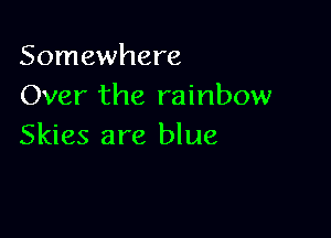 Somewhere
Over the rainbow

Skies are blue