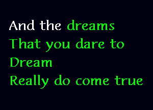 And the dreams
That you dare to

Dream
Really do come true