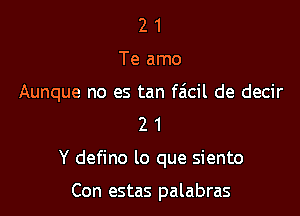 21

Te amo

Aunque no es tan faicil de decir

21

Y defino lo que siento

Con estas palabras