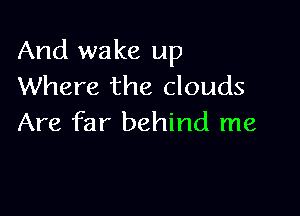 And wake up
Where the clouds

Are far behind me