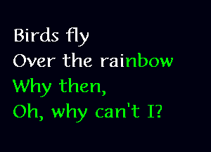 Birds fly
Over the rainbow

Why then,
Oh, why can't I?