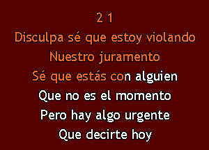 2 1
Disculpa Q que estoy violando
Nuestro juramento
E que estais con alguien
Que no es el momento
Pero hay algo urgente
Que decirte hoy