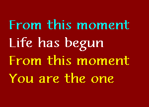 From this moment
Life has begun
From this moment
You are the one