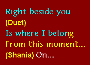 Right beside you
(Duet)

Is where I belong
From this moment...
(Shania) On...