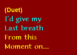 (Duet)
I'd give my

Last breath
From this
Moment on...