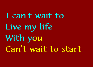 I can't wait to
Live my life

With you
Can't wait to start