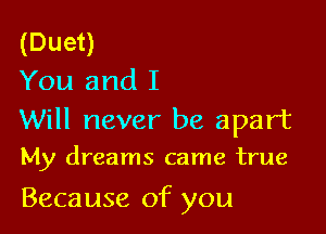 (Duet)
You and I

Will never be apart

My dreams came true

Because of you