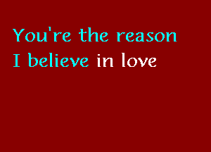 You're the reason
I believe in love