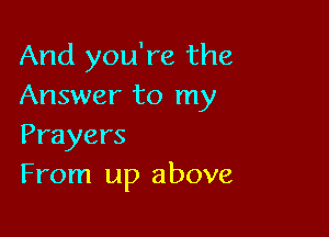 And you're the
Answer to my

Prayers
From up above
