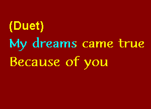 (Duet)
My dreams came true

Because of you