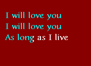 I will love you
I will love you

As long as I live