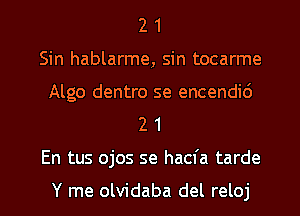 2 1
Sin hablarme, sin tocarme
Algo dentro se encendid
2 1

En tus ojos se hacfa tarde

Y me olvidaba del reloj l