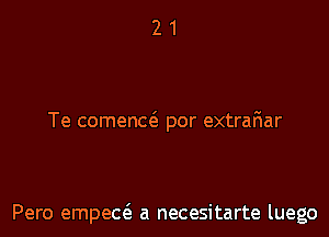 Te comenw por extrafmar

Pero empecei- a necesitarte luego