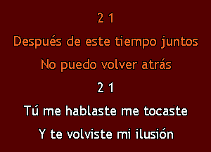 2 1
Despws de este tiempo juntos
No puedo volver atrais
2 1
T0 me hablaste me tocaste

Y te volviste mi ilusi6n