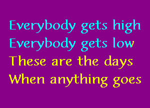 Everybody gets high
Everybody gets low
These are the days
When anything goes