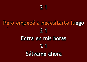 21

Pero empecc'e a necesitarte luego
2 1

Entra en mis horas
2 1
Sailvame ahora