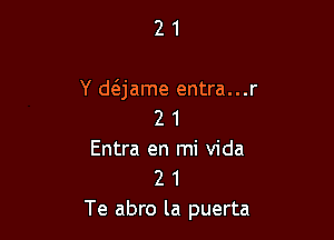 21

Y daame entra...r
2 1

Entra en mi Vida
2 1
Te abro la puerta