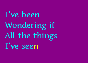 I've been
Wondering if

All the things
I've seen