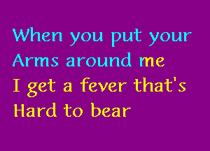 When you put your
Arms around me

I get a fever that's
Hard to bear