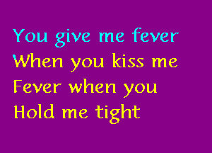 You give me fever
When you kiss me

Fever when you
Hold me tight