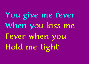 You give me fever
When you kiss me

Fever when you
Hold me tight