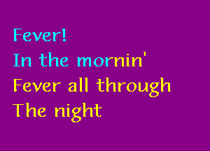 Fever!
In the mornin'

Fever all through
Thet ght