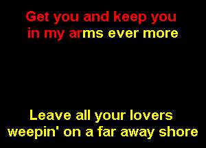 Get you and keep you
in my arms ever more

Leave all your lovers
weepin' on a far away shore