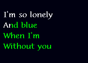 I'm so lonely
And blue

When I'm
Without you