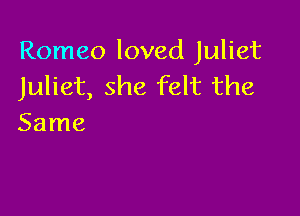 Romeo loved Juliet
Juliet, she felt the

Same