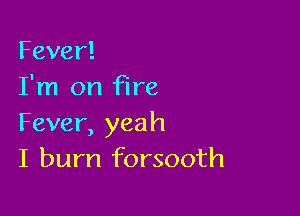 Fever!
I'm on fire

Fever, yeah
I burn forsooth