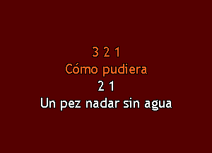 3 2 1
Cdmo pudiera

2 1
Un pez nadar sin agua