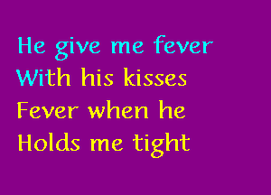 He give me fever
With his kisses

Fever when he
Holds me tight