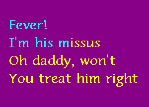 Fever!
I'm his missus

Oh daddy, won't
You treat him right