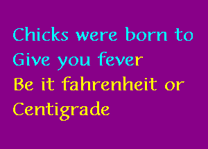 Chicks were born to
Give you fever

Be it fahrenheit or
Centigrade