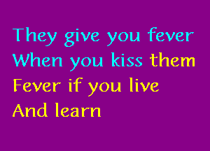 They give you fever
When you kiss them

Fever if you live
And learn