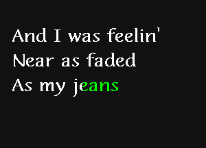 And I was feelin'
Near as faded

As my jeans