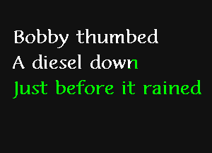 Bobby thumbed
A diesel down

Just before it rained