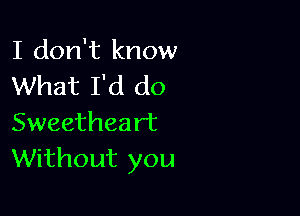 I don't know
What I'd do

Sweetheart
Without you