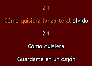 2 1
Cdmo quisiera lanzarte al olvido

21

Cdmo quisiera

Guardarte en un cajc'm