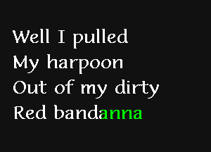 Well I pulled
My harpoon

Out of my dirty
Red bandanna